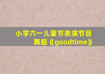 小学六一儿童节表演节目 舞蹈《goodtime》